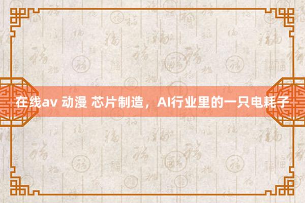 在线av 动漫 芯片制造，AI行业里的一只电耗子