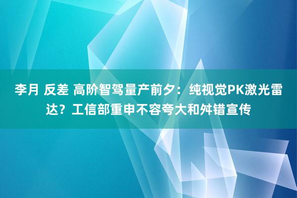 李月 反差 高阶智驾量产前夕：纯视觉PK激光雷达？工信部重申不容夸大和舛错宣传