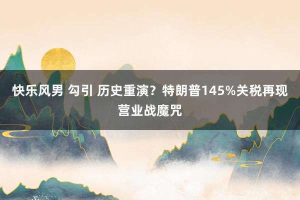 快乐风男 勾引 历史重演？特朗普145%关税再现营业战魔咒