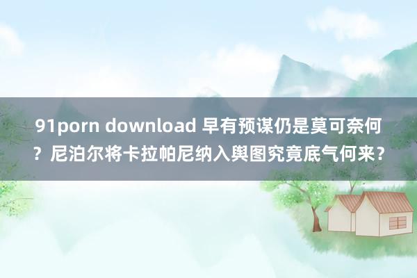 91porn download 早有预谋仍是莫可奈何？尼泊尔将卡拉帕尼纳入舆图究竟底气何来？