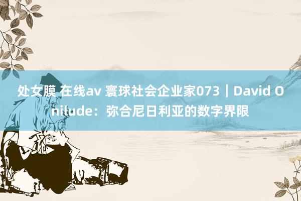 处女膜 在线av 寰球社会企业家073｜David Onilude：弥合尼日利亚的数字界限