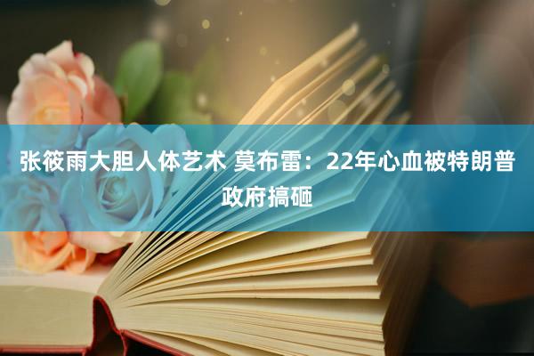 张筱雨大胆人体艺术 莫布雷：22年心血被特朗普政府搞砸