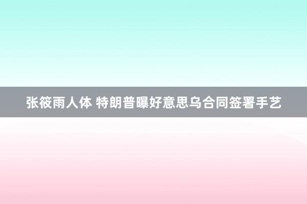张筱雨人体 特朗普曝好意思乌合同签署手艺