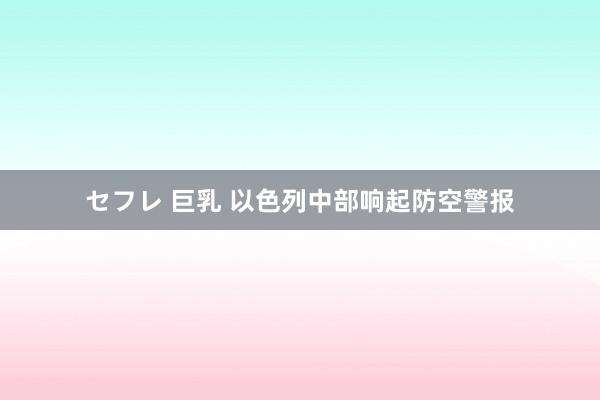 セフレ 巨乳 以色列中部响起防空警报