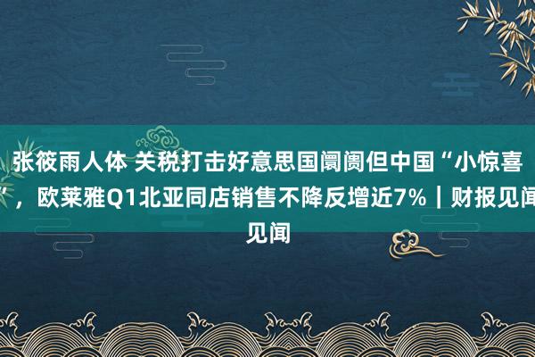 张筱雨人体 关税打击好意思国阛阓但中国“小惊喜”，欧莱雅Q1北亚同店销售不降反增近7%｜财报见闻