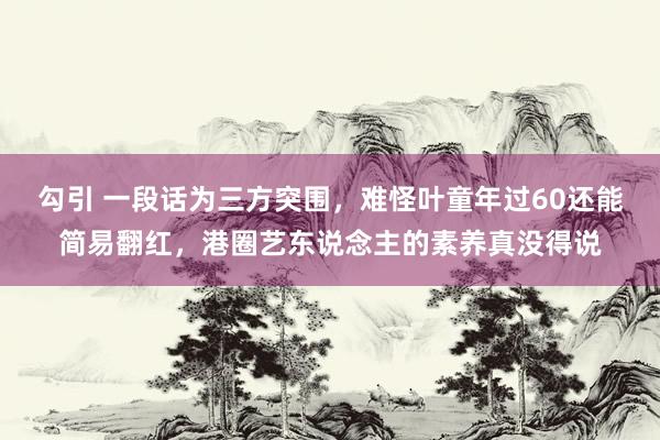 勾引 一段话为三方突围，难怪叶童年过60还能简易翻红，港圈艺东说念主的素养真没得说