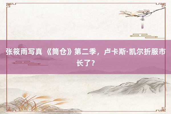 张筱雨写真 《筒仓》第二季，卢卡斯·凯尔折服市长了？