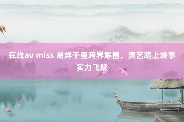 在线av miss 易烊千玺跨界解围，演艺路上竣事实力飞跃
