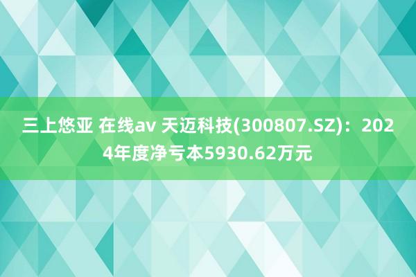 三上悠亚 在线av 天迈科技(300807.SZ)：2024年度净亏本5930.62万元