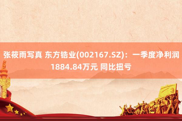 张筱雨写真 东方锆业(002167.SZ)：一季度净利润1884.84万元 同比扭亏