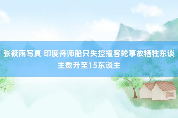 张筱雨写真 印度舟师船只失控撞客轮事故牺牲东谈主数升至15东谈主