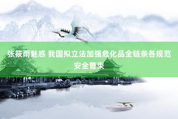 张筱雨魅惑 我国拟立法加强危化品全链条各规范安全管束