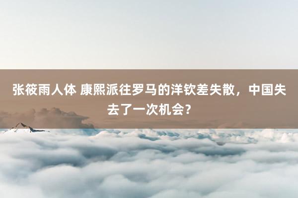 张筱雨人体 康熙派往罗马的洋钦差失散，中国失去了一次机会？