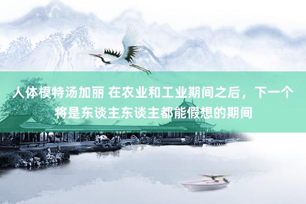人体模特汤加丽 在农业和工业期间之后，下一个将是东谈主东谈主都能假想的期间