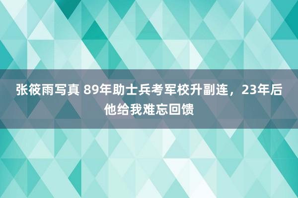 张筱雨写真 89年助士兵考军校升副连，23年后他给我难忘回馈