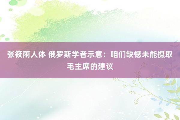 张筱雨人体 俄罗斯学者示意：咱们缺憾未能摄取毛主席的建议
