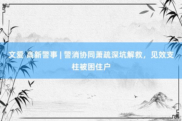 文爱 高新警事 | 警消协同萧疏深坑解救，见效支柱被困住户