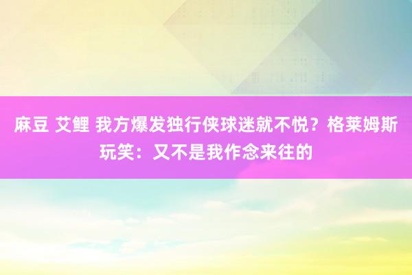 麻豆 艾鲤 我方爆发独行侠球迷就不悦？格莱姆斯玩笑：又不是我作念来往的