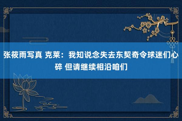 张筱雨写真 克莱：我知说念失去东契奇令球迷们心碎 但请继续相沿咱们