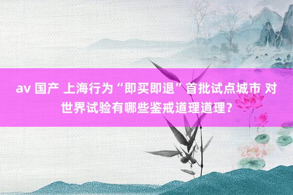 av 国产 上海行为“即买即退”首批试点城市 对世界试验有哪些鉴戒道理道理?