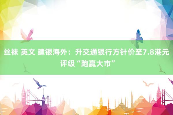 丝袜 英文 建银海外：升交通银行方针价至7.8港元 评级“跑赢大市”