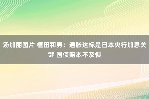 汤加丽图片 植田和男：通胀达标是日本央行加息关键 国债赔本不及惧