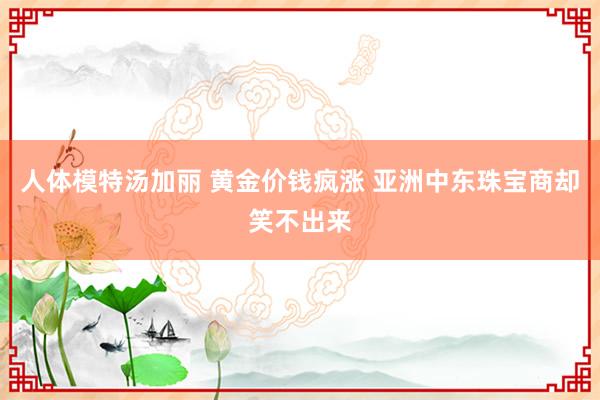 人体模特汤加丽 黄金价钱疯涨 亚洲中东珠宝商却笑不出来
