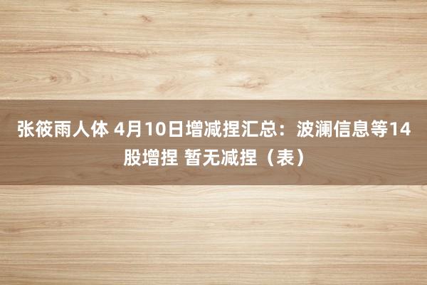张筱雨人体 4月10日增减捏汇总：波澜信息等14股增捏 暂无减捏（表）