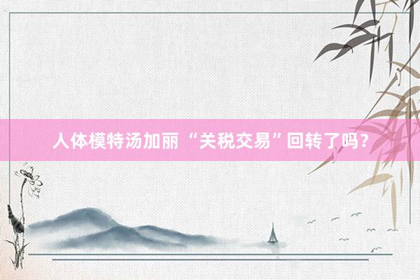 人体模特汤加丽 “关税交易”回转了吗？