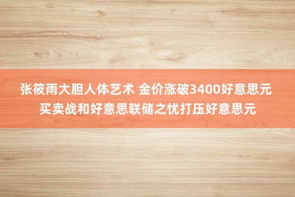 张筱雨大胆人体艺术 金价涨破3400好意思元 买卖战和好意思联储之忧打压好意思元