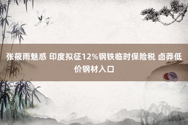 张筱雨魅惑 印度拟征12%钢铁临时保险税 卤莽低价钢材入口