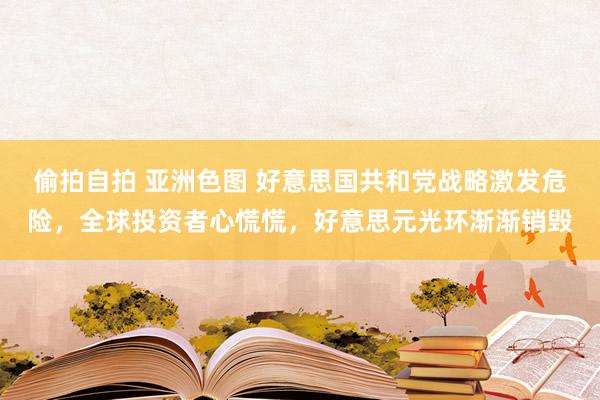 偷拍自拍 亚洲色图 好意思国共和党战略激发危险，全球投资者心慌慌，好意思元光环渐渐销毁