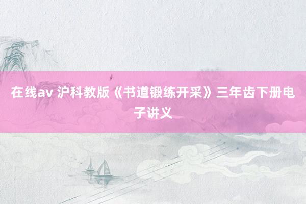 在线av 沪科教版《书道锻练开采》三年齿下册电子讲义