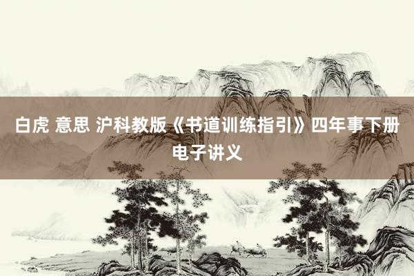 白虎 意思 沪科教版《书道训练指引》四年事下册电子讲义