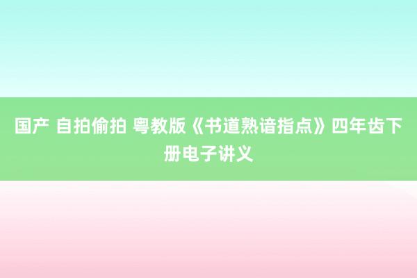 国产 自拍偷拍 粤教版《书道熟谙指点》四年齿下册电子讲义