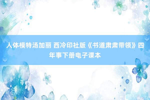 人体模特汤加丽 西冷印社版《书道肃肃带领》四年事下册电子课本