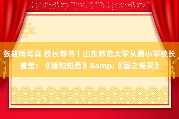 张筱雨写真 校长荐书丨山东师范大学从属小学校长盖莹：《缓和知悉》&《国之脊梁》