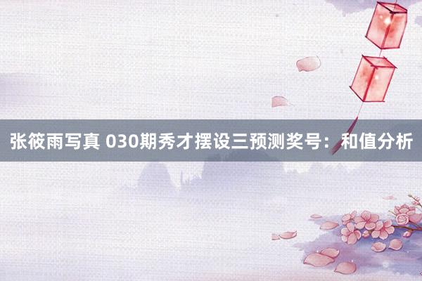 张筱雨写真 030期秀才摆设三预测奖号：和值分析