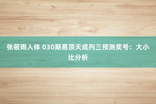 张筱雨人体 030期易顶天成列三预测奖号：大小比分析