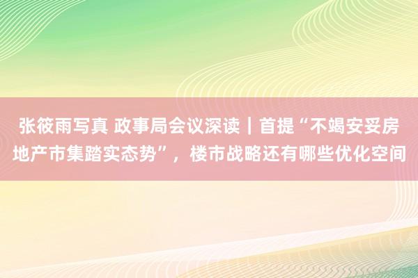 张筱雨写真 政事局会议深读｜首提“不竭安妥房地产市集踏实态势”，楼市战略还有哪些优化空间