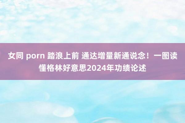 女同 porn 踏浪上前 通达增量新通说念！一图读懂格林好意思2024年功绩论述
