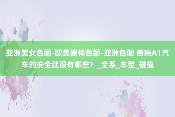 亚洲美女色图-欧美裸体色图-亚洲色图 奇瑞A1汽车的安全建设有哪些？_全系_车型_碰撞