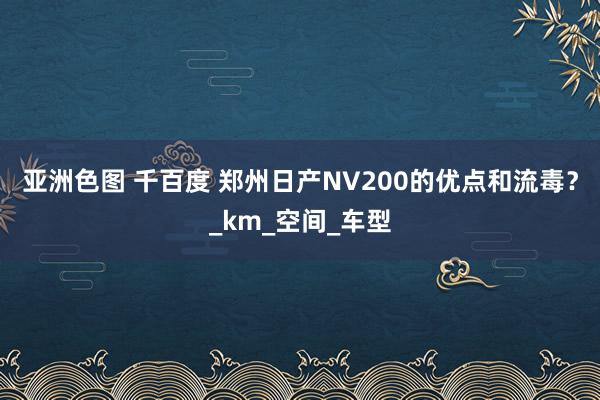 亚洲色图 千百度 郑州日产NV200的优点和流毒？_km_空间_车型
