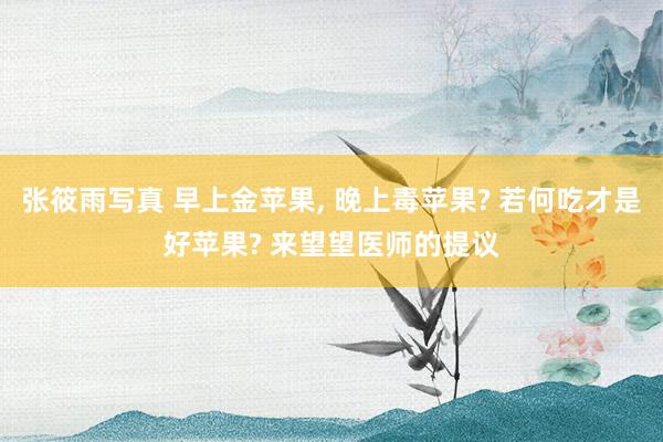 张筱雨写真 早上金苹果， 晚上毒苹果? 若何吃才是好苹果? 来望望医师的提议