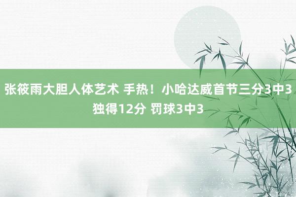 张筱雨大胆人体艺术 手热！小哈达威首节三分3中3独得12分 罚球3中3