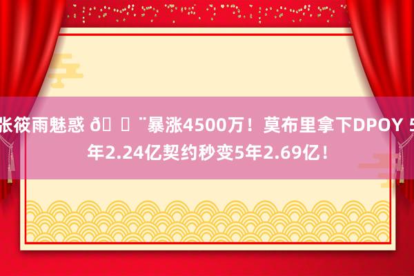 张筱雨魅惑 🚨暴涨4500万！莫布里拿下DPOY 5年2.24亿契约秒变5年2.69亿！