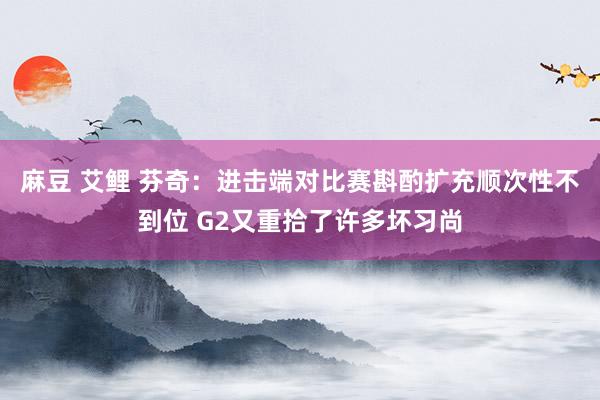 麻豆 艾鲤 芬奇：进击端对比赛斟酌扩充顺次性不到位 G2又重拾了许多坏习尚
