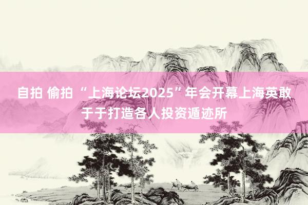自拍 偷拍 “上海论坛2025”年会开幕　上海英敢于于打造各人投资遁迹所