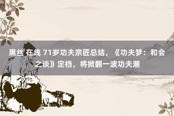 黑丝 在线 71岁功夫宗匠总结，《功夫梦：和会之谈》定档，将掀翻一波功夫潮