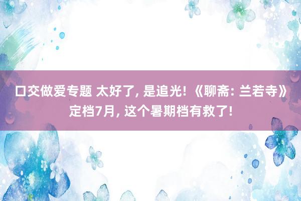 口交做爱专题 太好了， 是追光! 《聊斋: 兰若寺》定档7月， 这个暑期档有救了!